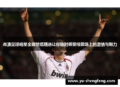 高清足球明星全屏壁纸精选让你随时感受绿茵场上的激情与魅力