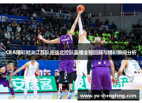 CBA精彩对决江苏队迎战北控队直播全程回顾与精彩瞬间分析