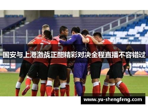 国安与上港激战正酣精彩对决全程直播不容错过