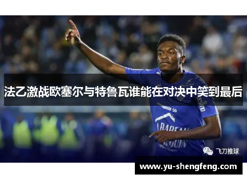 法乙激战欧塞尔与特鲁瓦谁能在对决中笑到最后